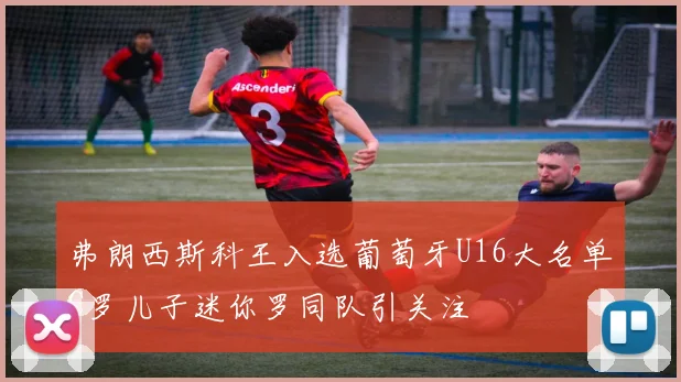 弗朗西斯科王入选葡萄牙U16大名单C罗儿子迷你罗同队引关注