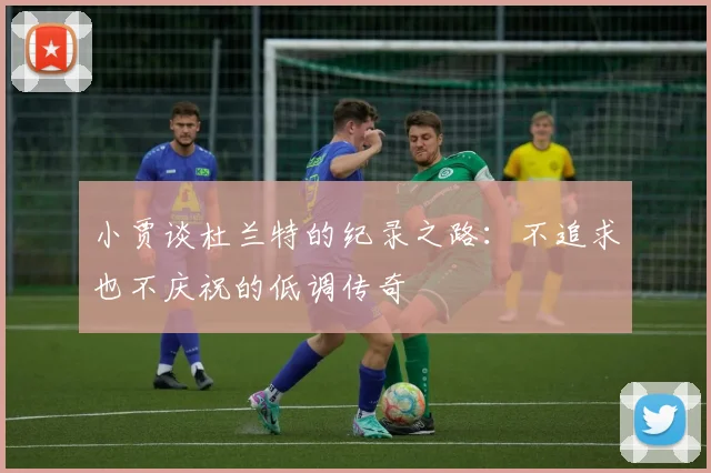 小贾谈杜兰特的纪录之路：不追求也不庆祝的低调传奇