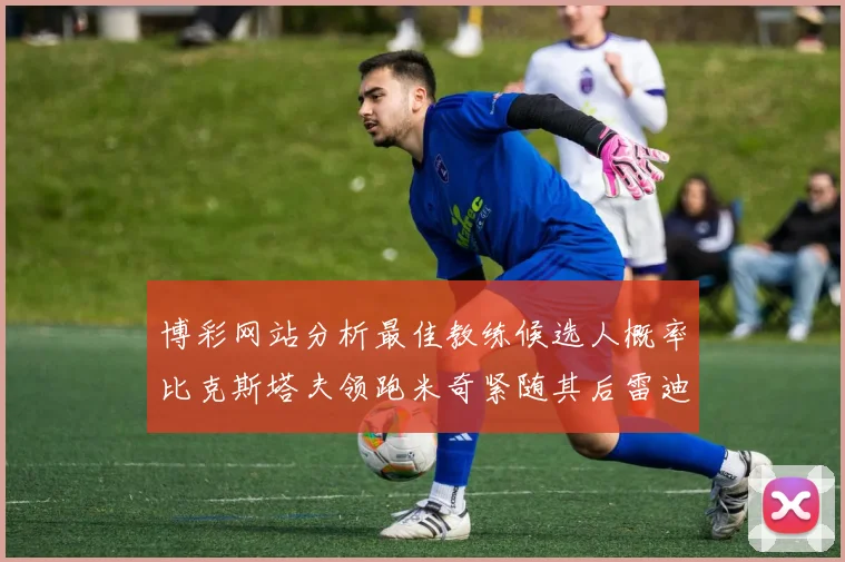 博彩网站分析最佳教练候选人概率比克斯塔夫领跑米奇紧随其后雷迪克位列第三