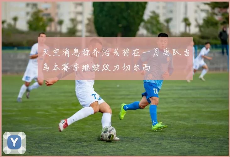天空消息称乔治或将在一月离队吉乌本赛季继续效力切尔西