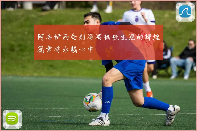阿洛伊西告别海港执教生涯的辉煌篇章将永载心中