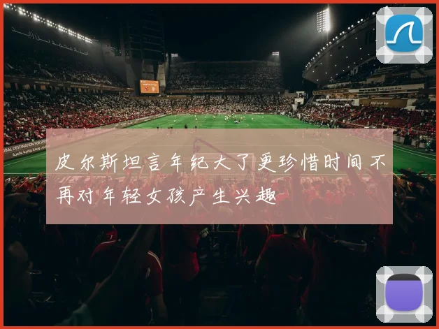 皮尔斯坦言年纪大了更珍惜时间不再对年轻女孩产生兴趣