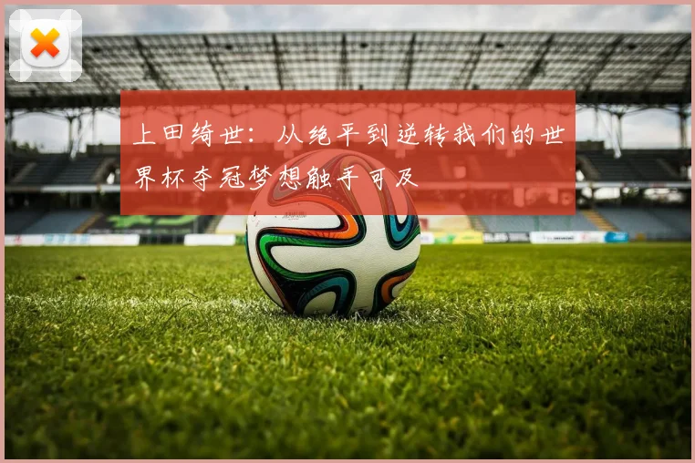 上田绮世：从绝平到逆转我们的世界杯夺冠梦想触手可及