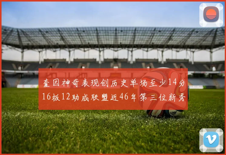 奎因神奇表现创历史单场至少14分16板12助成联盟近46年第三位新秀