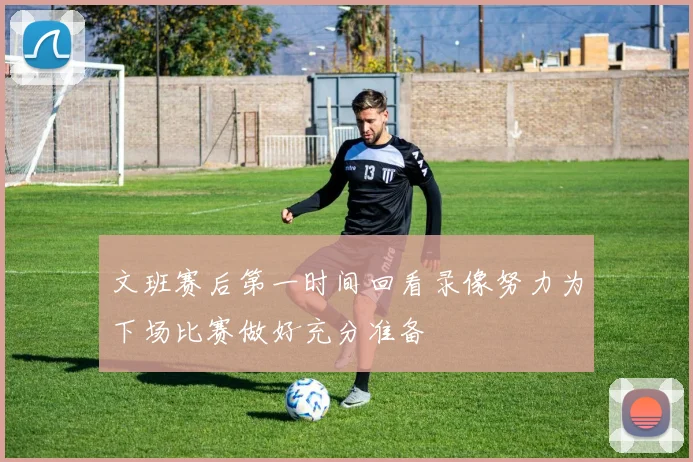 文班赛后第一时间回看录像努力为下场比赛做好充分准备