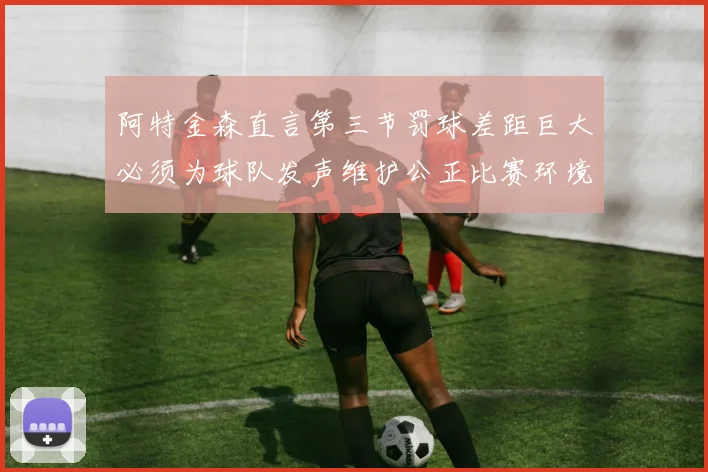 阿特金森直言第三节罚球差距巨大必须为球队发声维护公正比赛环境