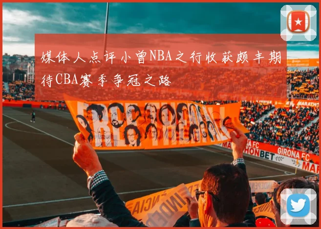 媒体人点评小曾NBA之行收获颇丰期待CBA赛季争冠之路