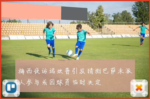梅西夜访诺坎普引发猜测巴萨未派人参与或因球员临时决定