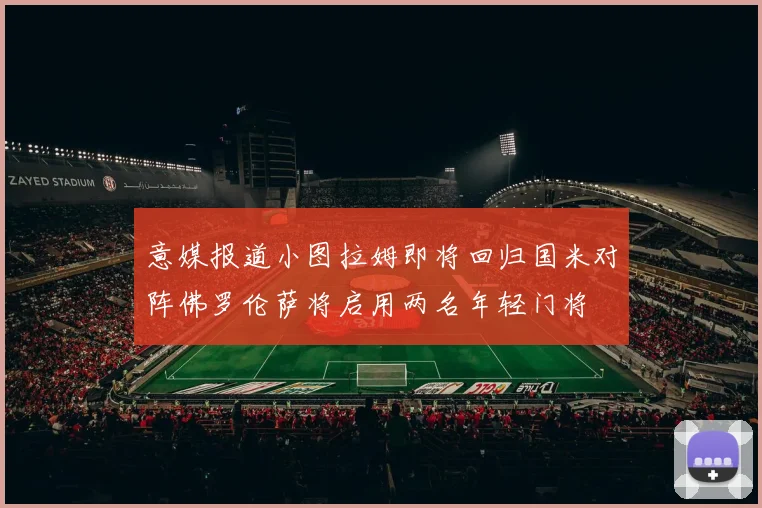 意媒报道小图拉姆即将回归国米对阵佛罗伦萨将启用两名年轻门将