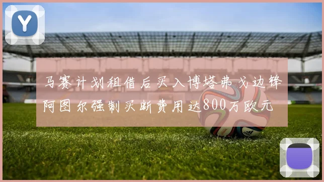 马赛计划租借后买入博塔弗戈边锋阿图尔强制买断费用达800万欧元