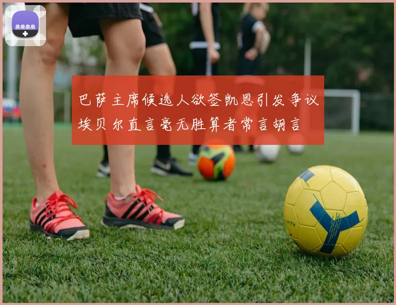 巴萨主席候选人欲签凯恩引发争议埃贝尔直言毫无胜算者常言胡言